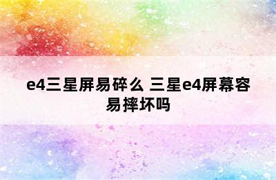 e4三星屏易碎么 三星e4屏幕容易摔坏吗